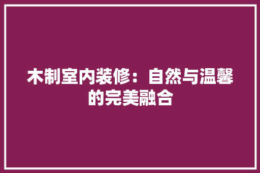 木制室内装修：自然与温馨的完美融合 室内设计