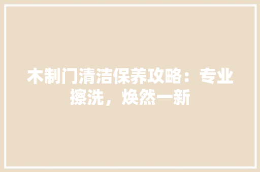 木制门清洁保养攻略：专业擦洗，焕然一新 室内设计
