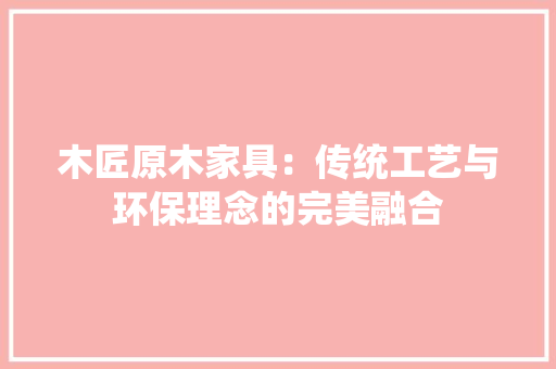 木匠原木家具：传统工艺与环保理念的完美融合