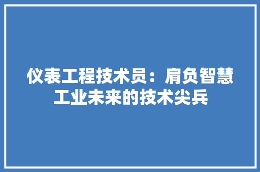 仪表工程技术员：肩负智慧工业未来的技术尖兵 家居装修