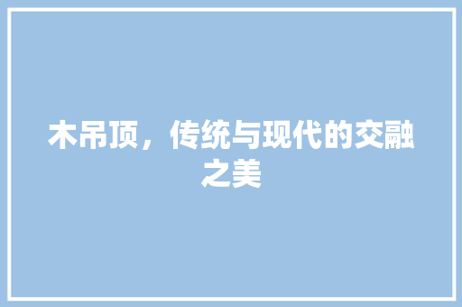 木吊顶，传统与现代的交融之美 室内设计