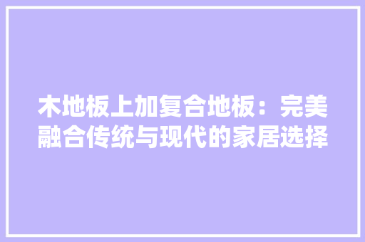 木地板上加复合地板：完美融合传统与现代的家居选择 室内设计
