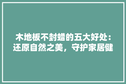 木地板不封蜡的五大好处：还原自然之美，守护家居健康 室内设计