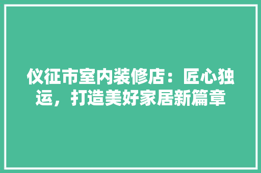 仪征市室内装修店：匠心独运，打造美好家居新篇章 家居装修