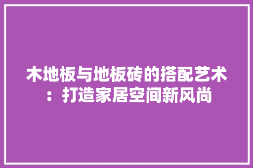 木地板与地板砖的搭配艺术：打造家居空间新风尚 室内设计