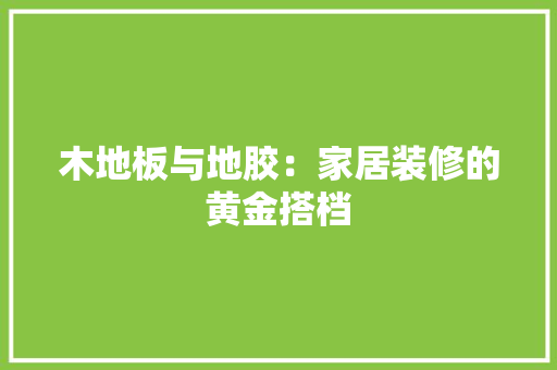 木地板与地胶：家居装修的黄金搭档 室内设计