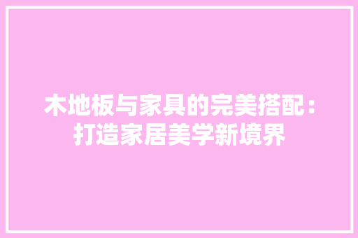 木地板与家具的完美搭配：打造家居美学新境界 室内设计