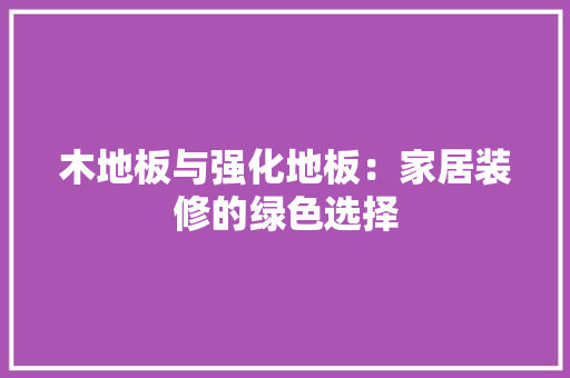木地板与强化地板：家居装修的绿色选择
