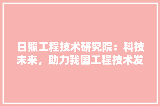 日照工程技术研究院：科技未来，助力我国工程技术发展