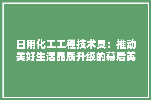日用化工工程技术员：推动美好生活品质升级的幕后英雄 室内设计