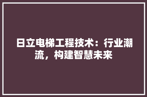 日立电梯工程技术：行业潮流，构建智慧未来 室内设计