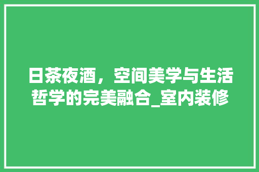 日茶夜酒，空间美学与生活哲学的完美融合_室内装修设计探析 室内设计