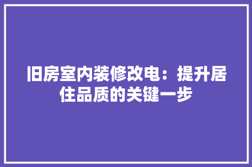 旧房室内装修改电：提升居住品质的关键一步 室内设计