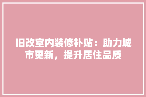 旧改室内装修补贴：助力城市更新，提升居住品质 室内设计