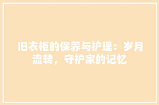 旧衣柜的保养与护理：岁月流转，守护家的记忆 室内设计