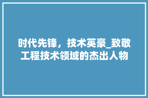时代先锋，技术英豪_致敬工程技术领域的杰出人物 室内设计