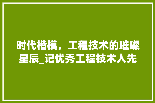 时代楷模，工程技术的璀璨星辰_记优秀工程技术人先进事迹 室内设计