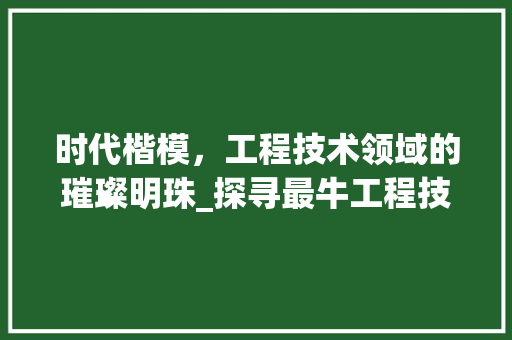 时代楷模，工程技术领域的璀璨明珠_探寻最牛工程技术人 室内设计