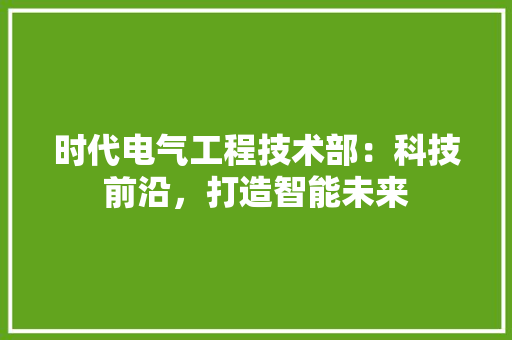 时代电气工程技术部：科技前沿，打造智能未来 室内设计