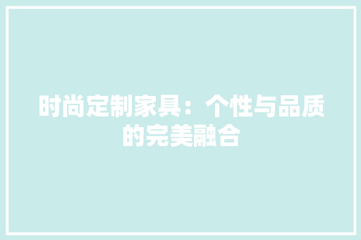 时尚定制家具：个性与品质的完美融合 室内设计
