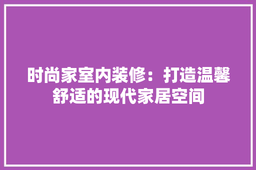 时尚家室内装修：打造温馨舒适的现代家居空间 室内设计