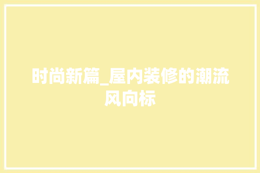 时尚新篇_屋内装修的潮流风向标 室内设计