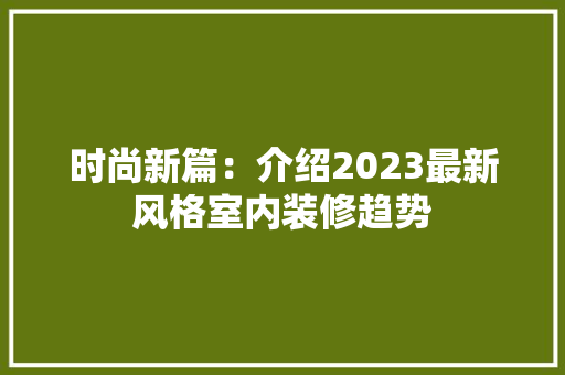 时尚新篇：介绍2023最新风格室内装修趋势 室内设计