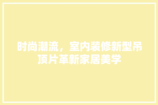 时尚潮流，室内装修新型吊顶片革新家居美学 室内设计