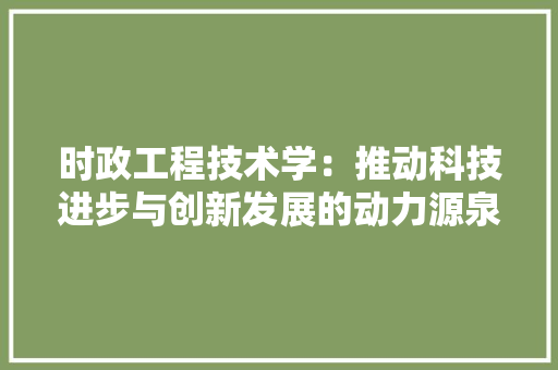时政工程技术学：推动科技进步与创新发展的动力源泉 室内设计