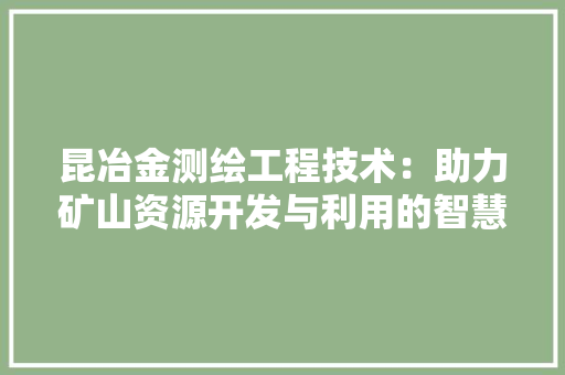 昆冶金测绘工程技术：助力矿山资源开发与利用的智慧之光 室内设计