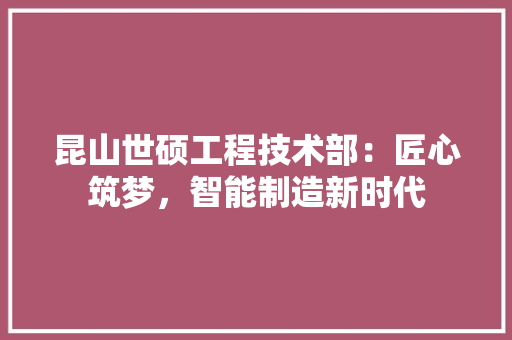 昆山世硕工程技术部：匠心筑梦，智能制造新时代 室内设计