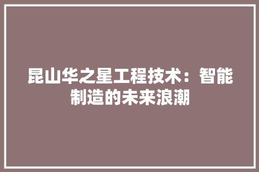 昆山华之星工程技术：智能制造的未来浪潮