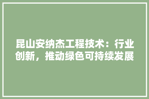 昆山安纳杰工程技术：行业创新，推动绿色可持续发展 室内设计