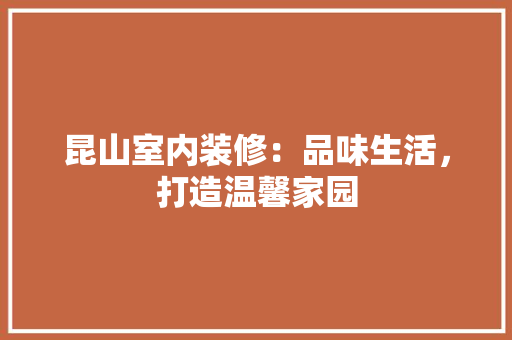 昆山室内装修：品味生活，打造温馨家园 室内设计