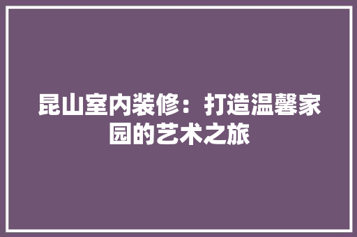 昆山室内装修：打造温馨家园的艺术之旅 室内设计
