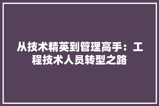 从技术精英到管理高手：工程技术人员转型之路 家居装修