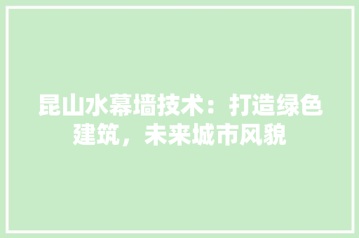 昆山水幕墙技术：打造绿色建筑，未来城市风貌 室内设计