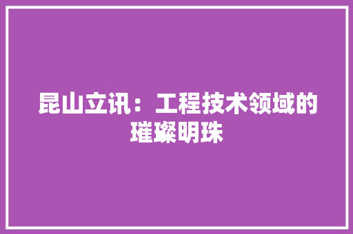 昆山立讯：工程技术领域的璀璨明珠 室内设计