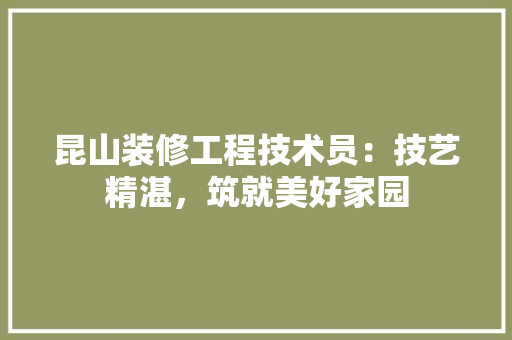 昆山装修工程技术员：技艺精湛，筑就美好家园 室内设计
