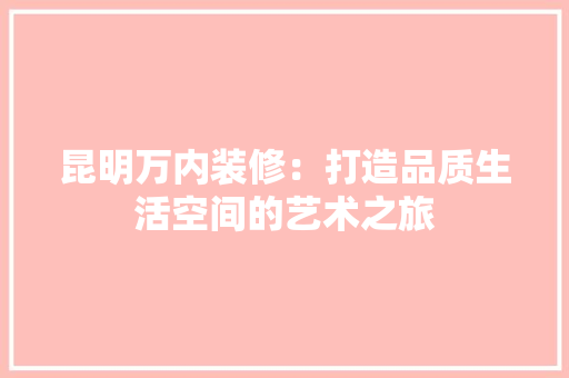 昆明万内装修：打造品质生活空间的艺术之旅 室内设计