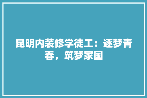 昆明内装修学徒工：逐梦青春，筑梦家国 室内设计