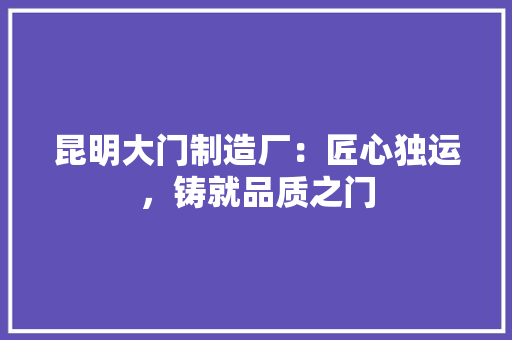昆明大门制造厂：匠心独运，铸就品质之门