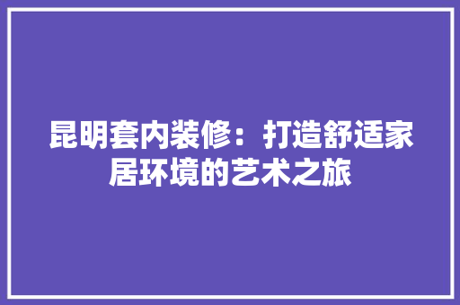 昆明套内装修：打造舒适家居环境的艺术之旅 室内设计