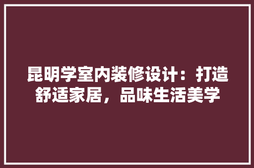 昆明学室内装修设计：打造舒适家居，品味生活美学 室内设计