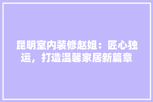 昆明室内装修赵姐：匠心独运，打造温馨家居新篇章 室内设计