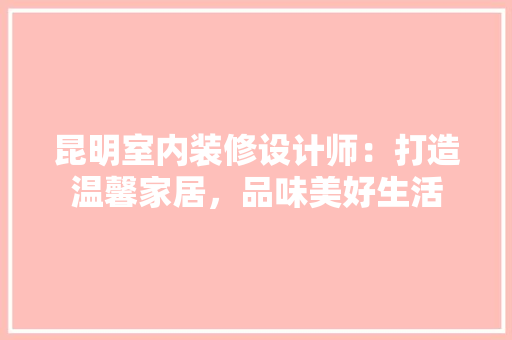昆明室内装修设计师：打造温馨家居，品味美好生活 室内设计