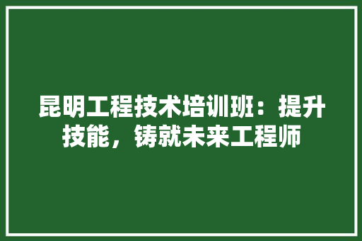 昆明工程技术培训班：提升技能，铸就未来工程师 室内设计