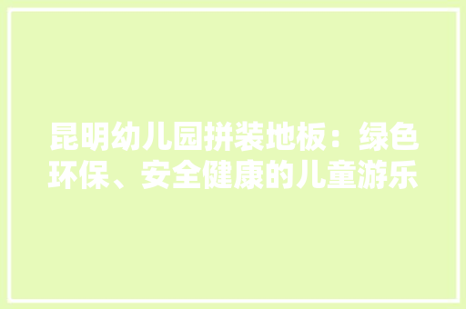 昆明幼儿园拼装地板：绿色环保、安全健康的儿童游乐新选择 室内设计