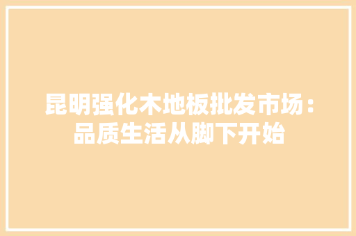 昆明强化木地板批发市场：品质生活从脚下开始 室内设计