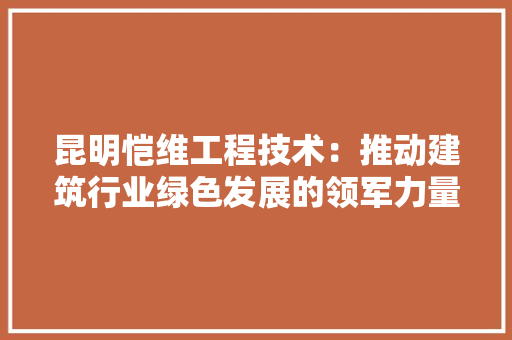 昆明恺维工程技术：推动建筑行业绿色发展的领军力量 室内设计